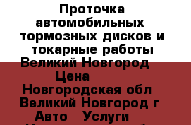 Проточка автомобильных  тормозных дисков и токарные работы.Великий Новгород. › Цена ­ 500 - Новгородская обл., Великий Новгород г. Авто » Услуги   . Новгородская обл.,Великий Новгород г.